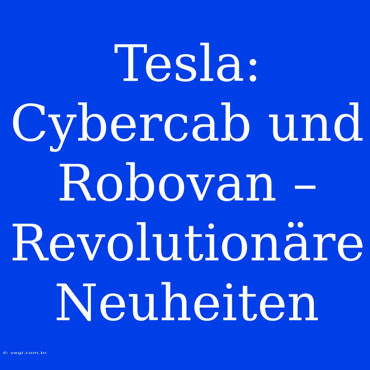 Tesla: Cybercab Und Robovan – Revolutionäre Neuheiten