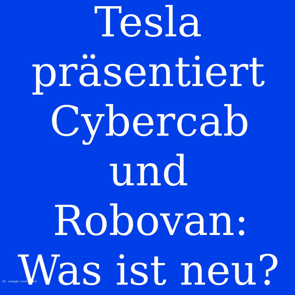 Tesla Präsentiert Cybercab Und Robovan: Was Ist Neu?