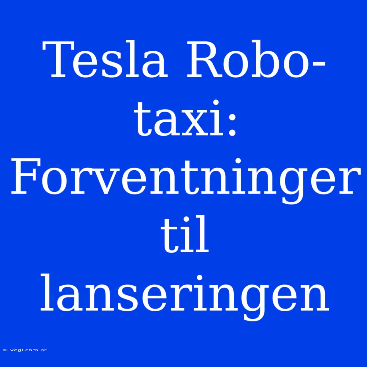 Tesla Robo-taxi: Forventninger Til Lanseringen