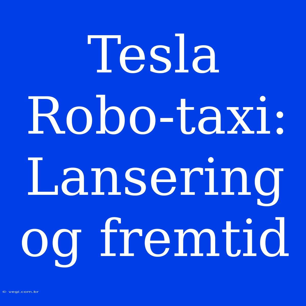 Tesla Robo-taxi: Lansering Og Fremtid