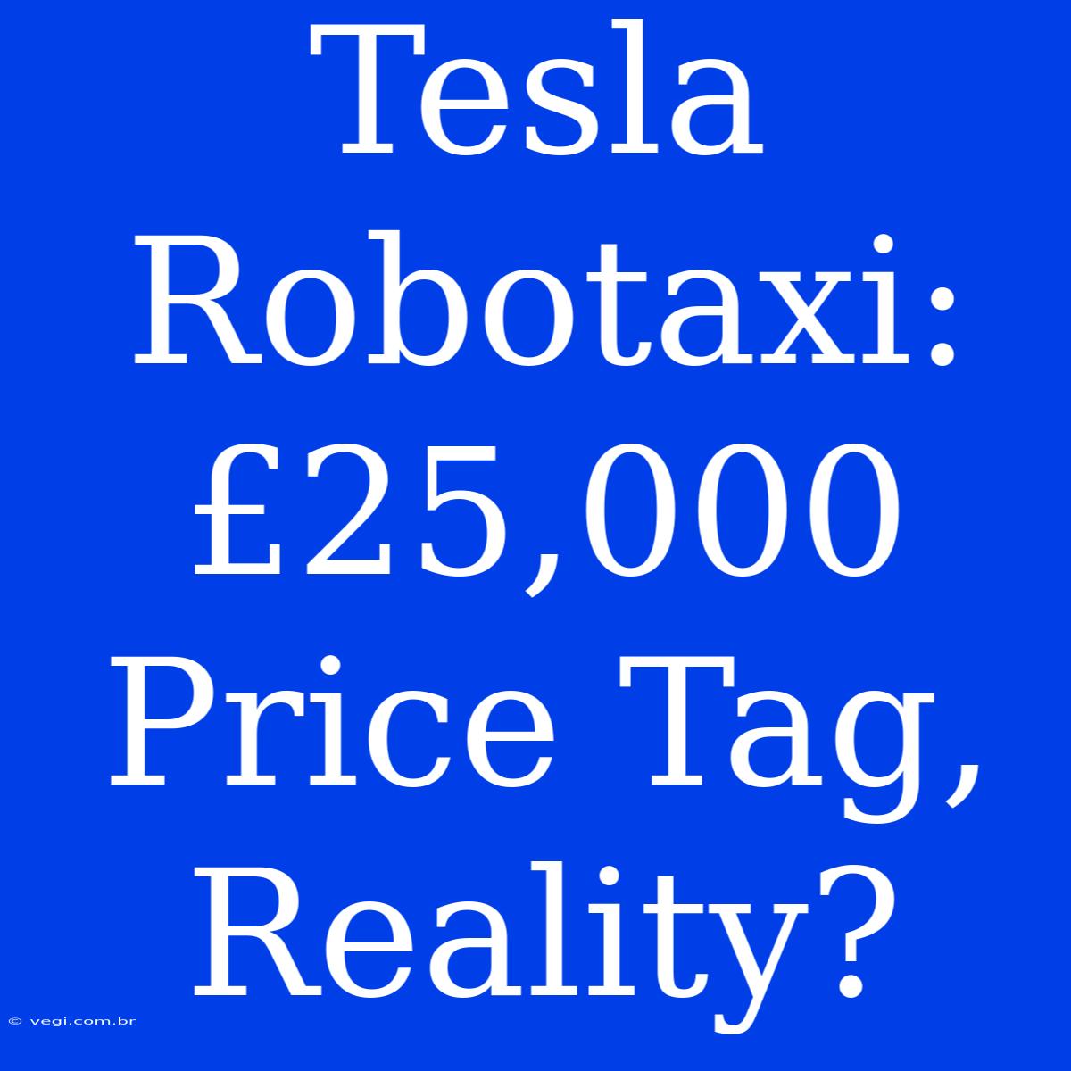 Tesla Robotaxi: £25,000 Price Tag, Reality?