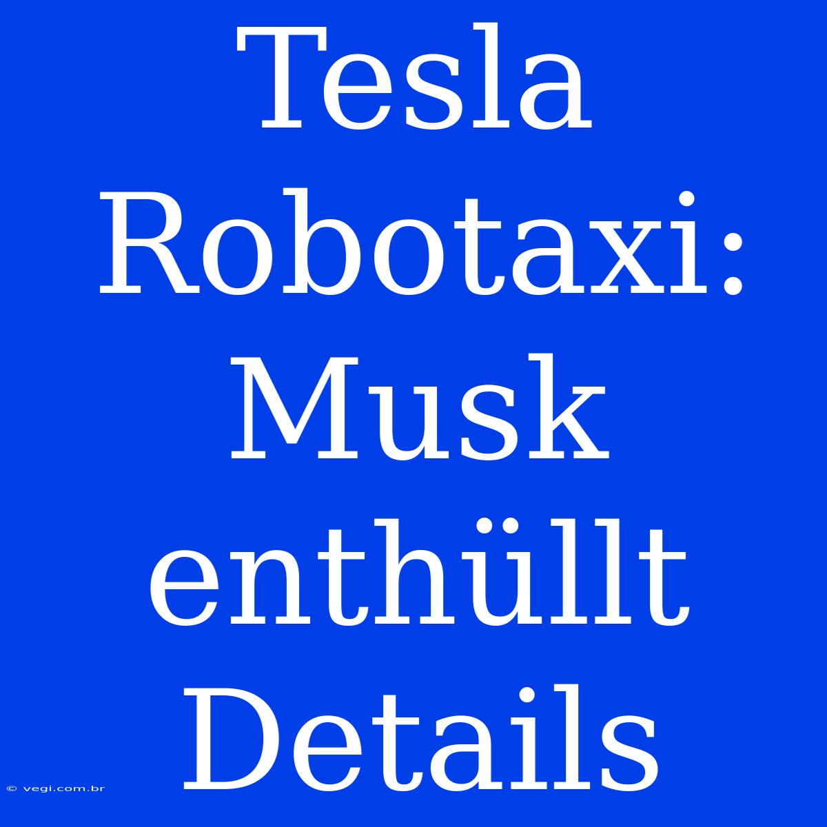 Tesla Robotaxi: Musk Enthüllt Details