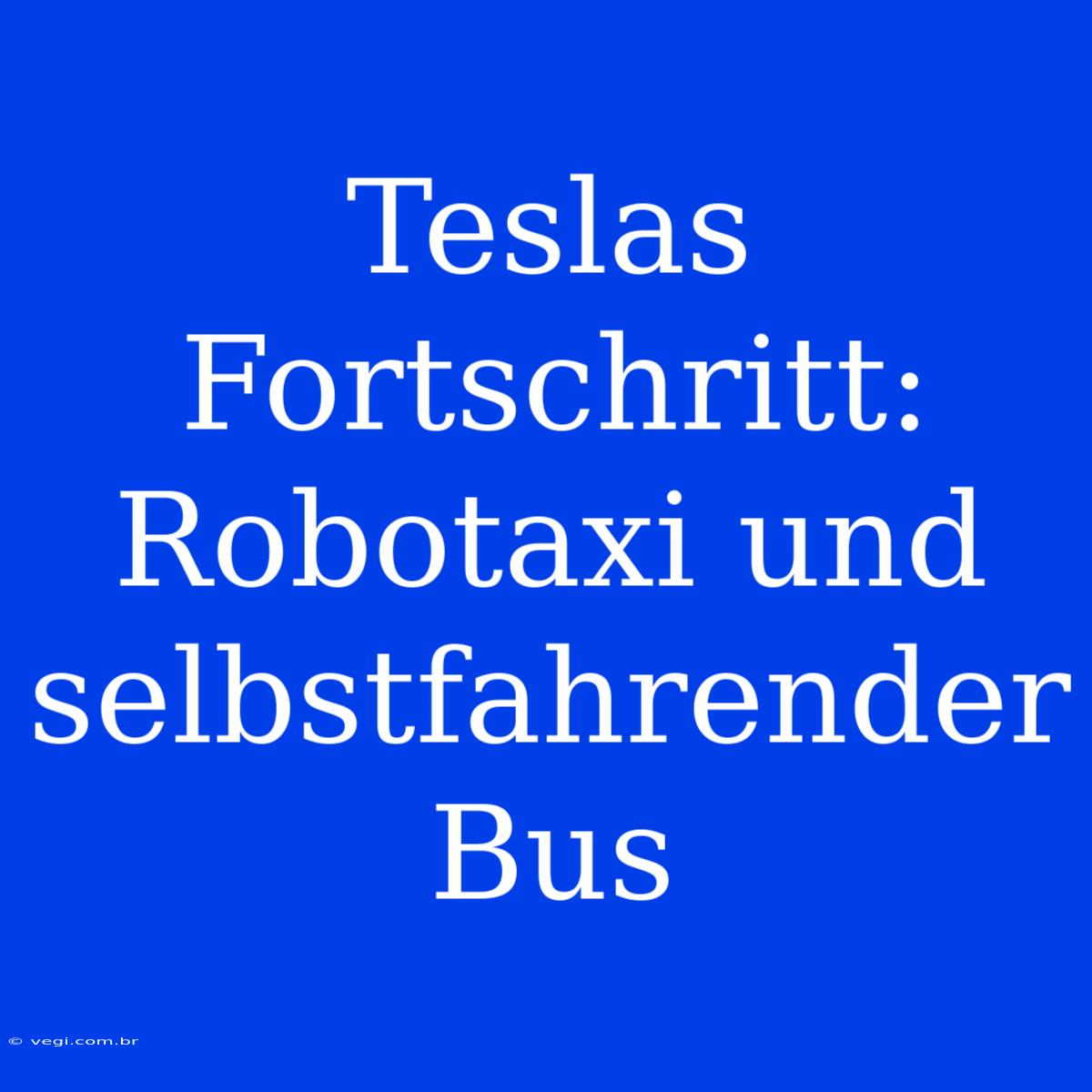 Teslas Fortschritt: Robotaxi Und Selbstfahrender Bus