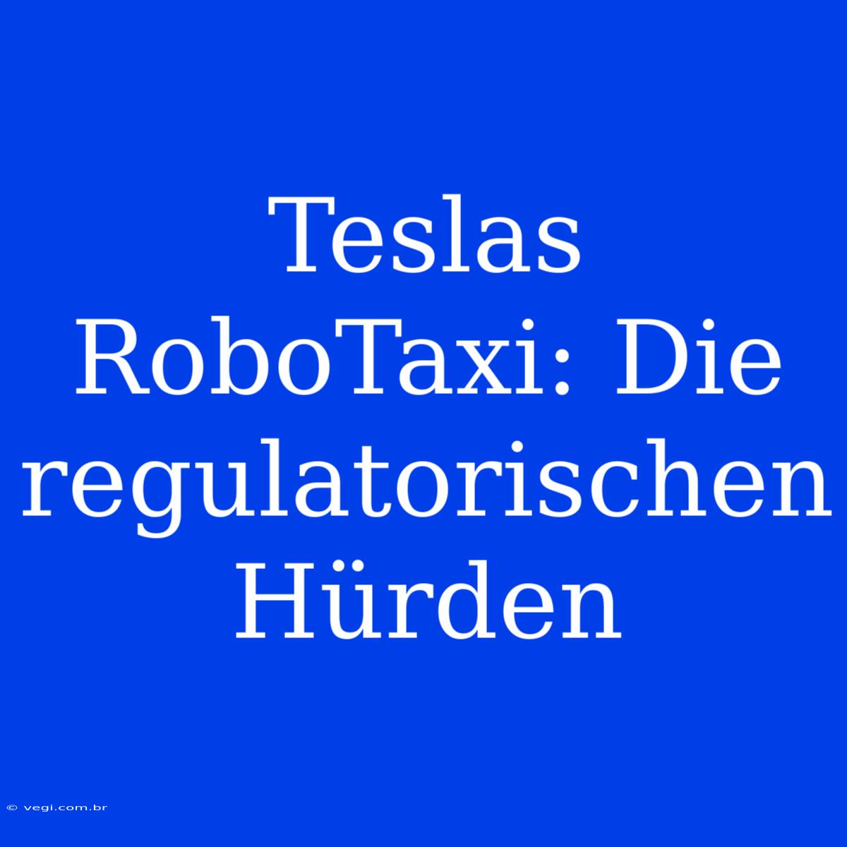 Teslas RoboTaxi: Die Regulatorischen Hürden