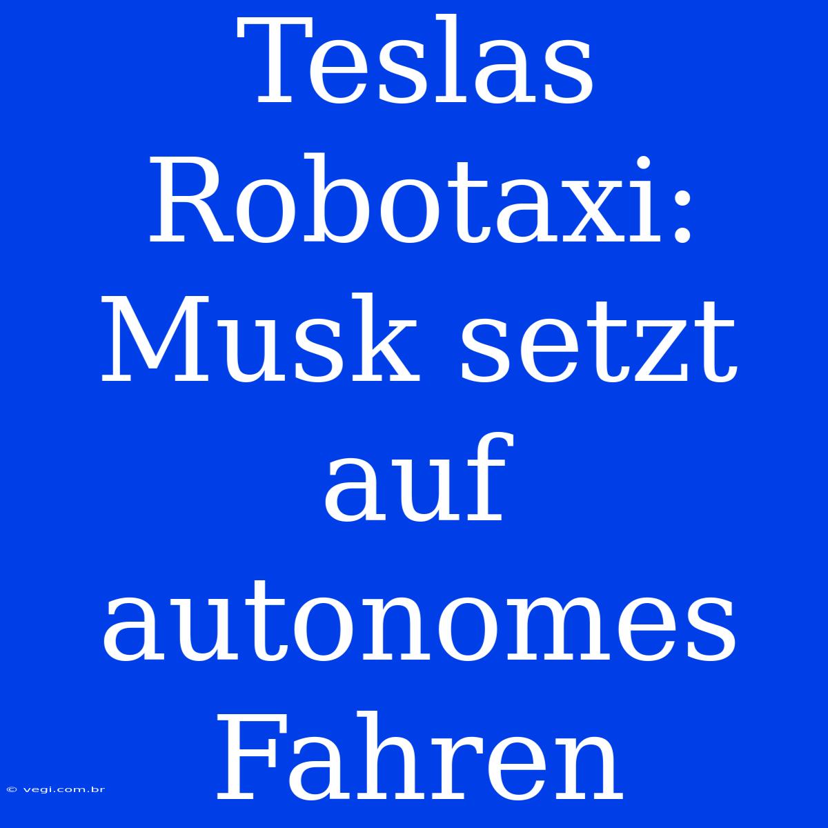 Teslas Robotaxi: Musk Setzt Auf Autonomes Fahren