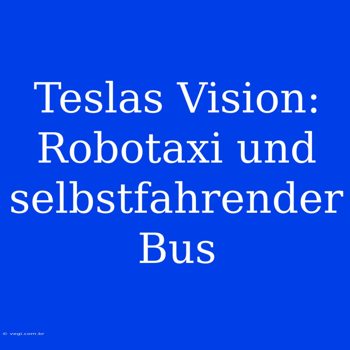 Teslas Vision: Robotaxi Und Selbstfahrender Bus