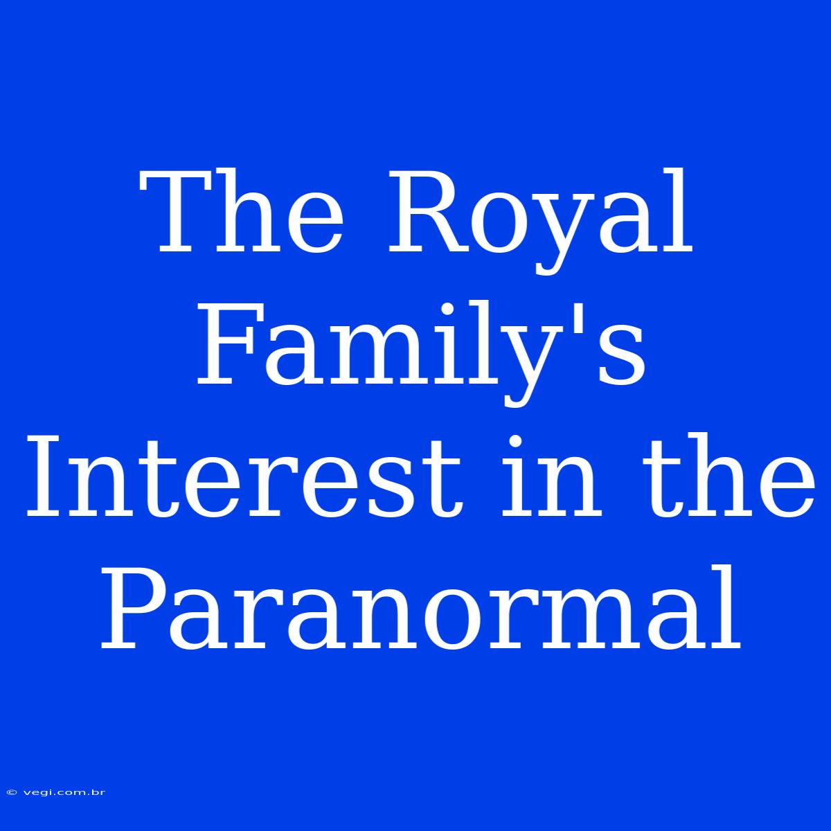 The Royal Family's Interest In The Paranormal