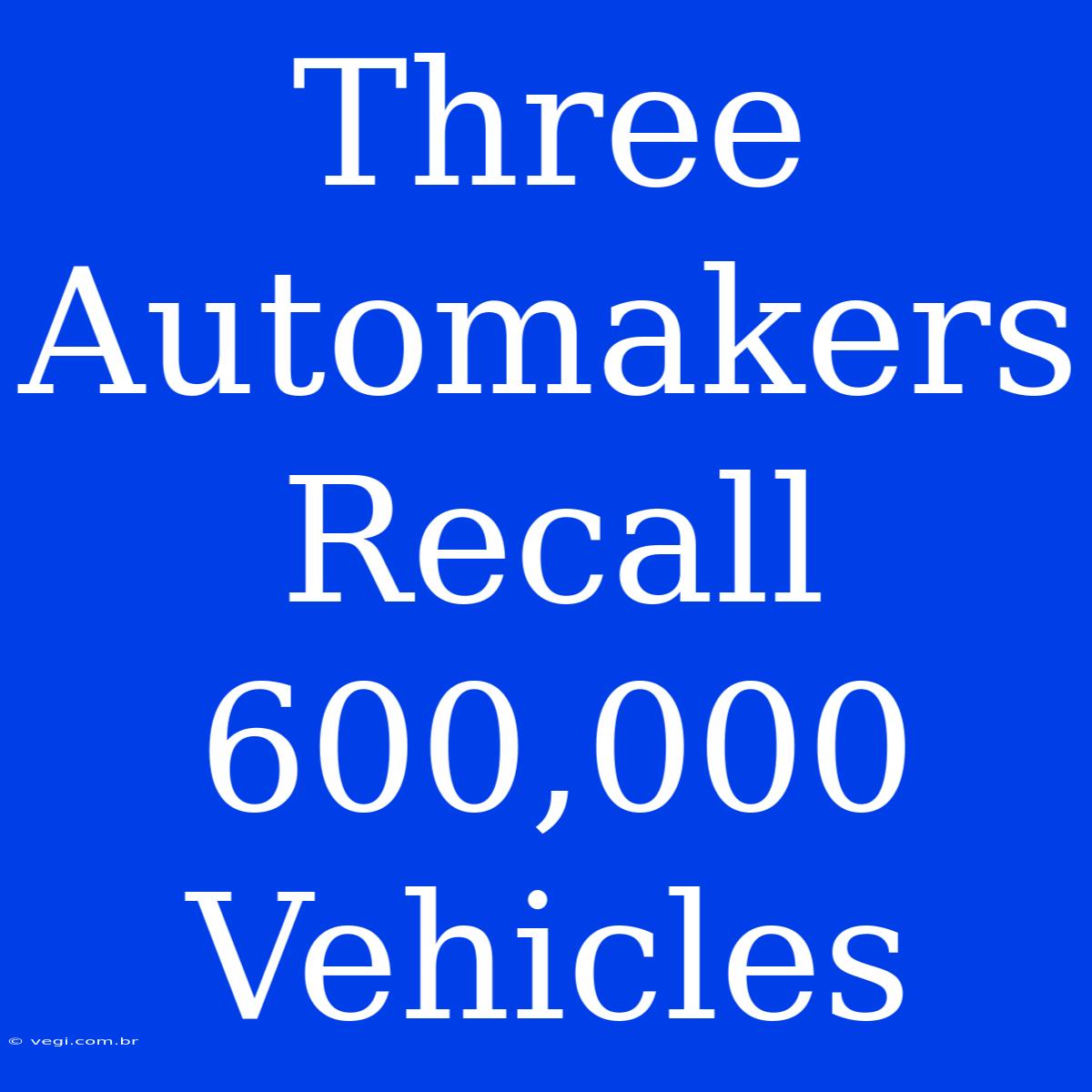 Three Automakers Recall 600,000 Vehicles