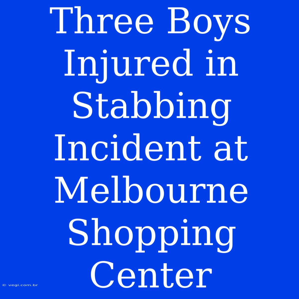 Three Boys Injured In Stabbing Incident At Melbourne Shopping Center 