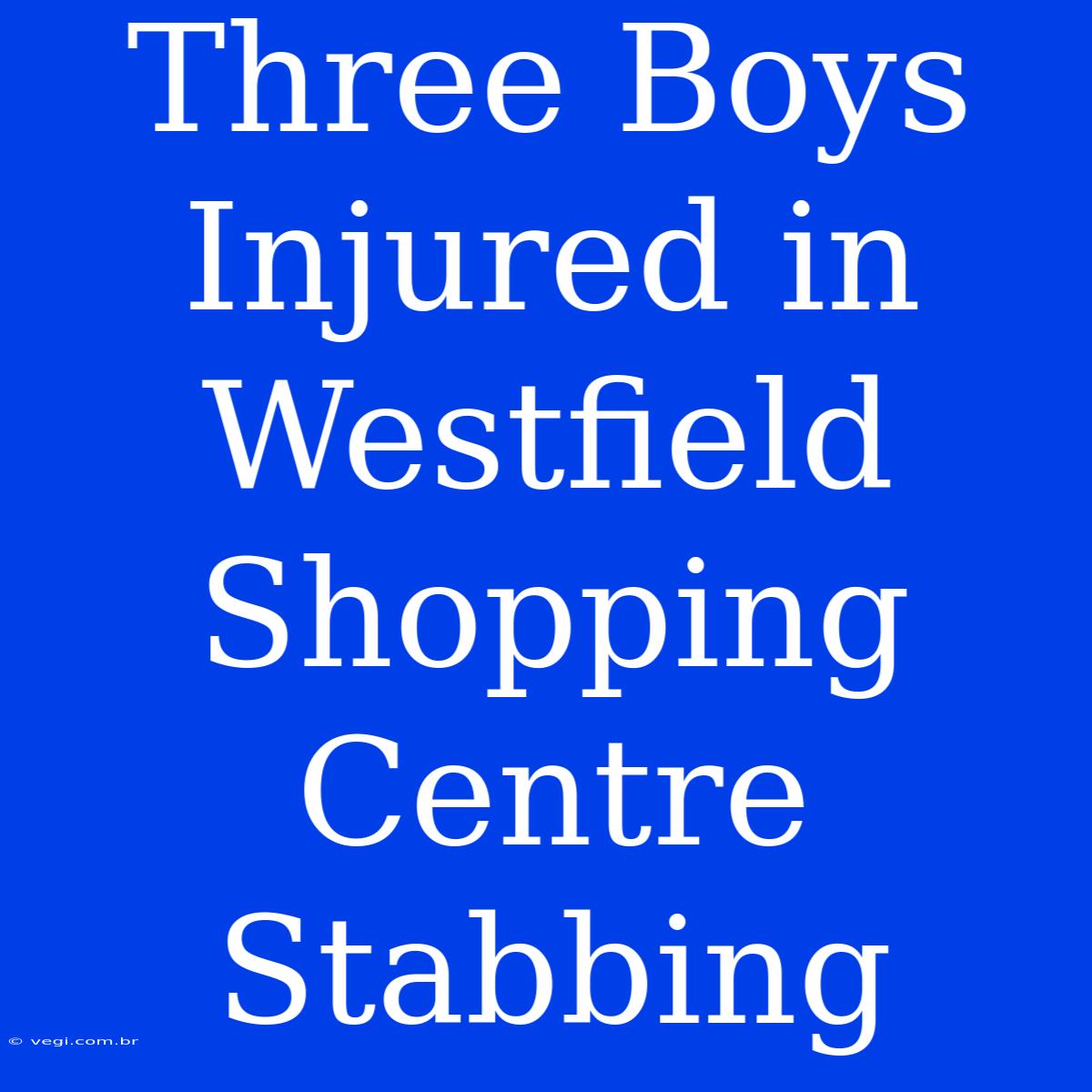 Three Boys Injured In Westfield Shopping Centre Stabbing