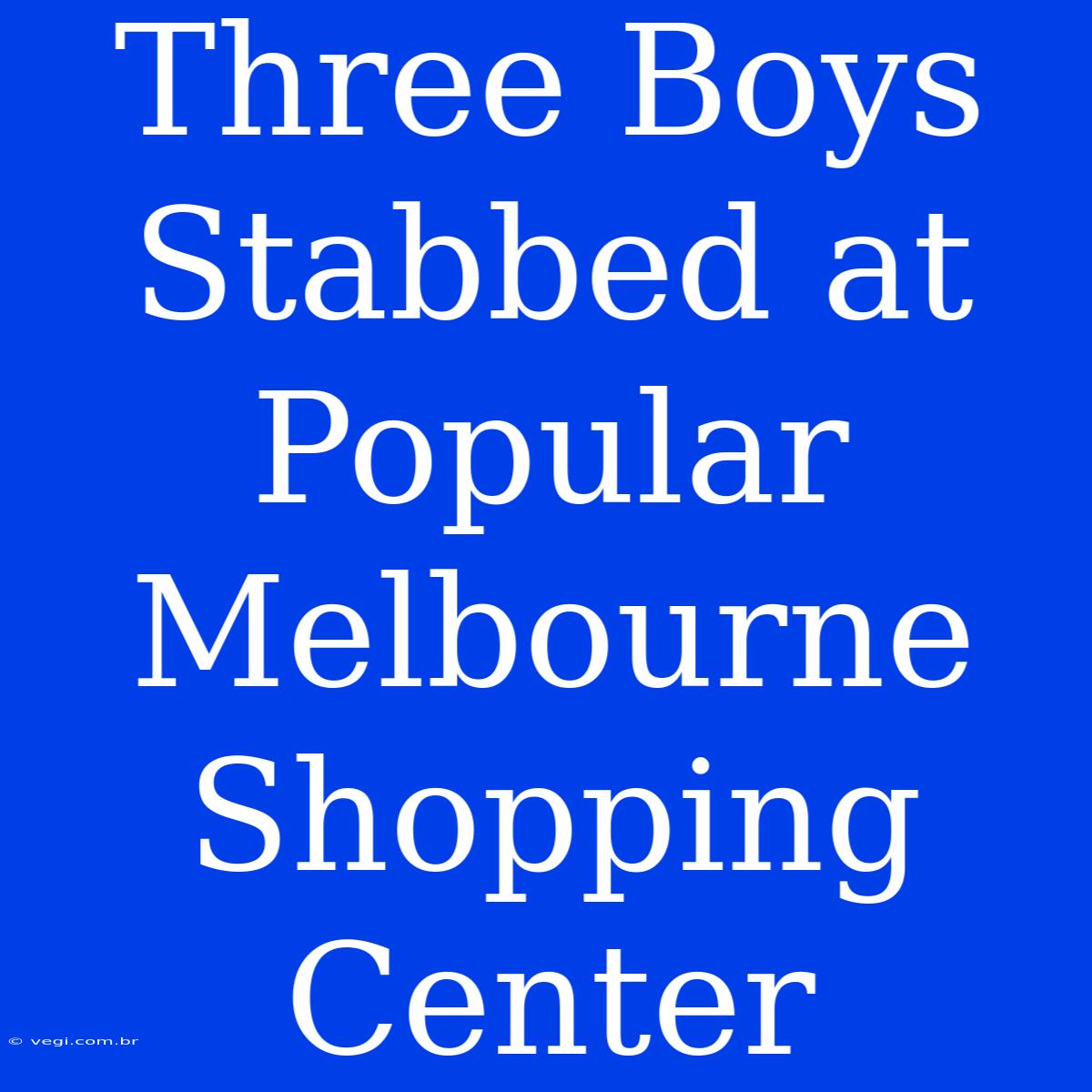 Three Boys Stabbed At Popular Melbourne Shopping Center