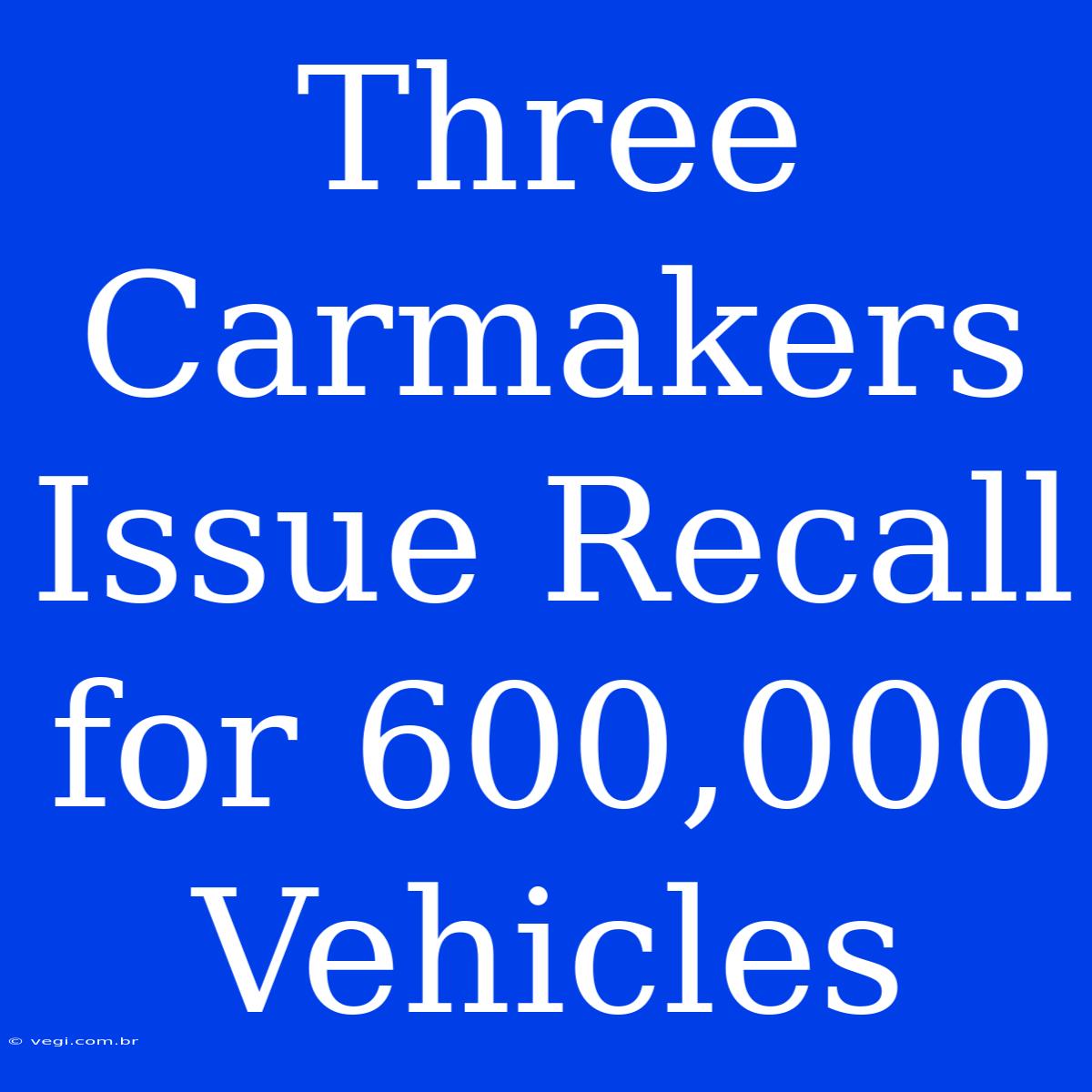 Three Carmakers Issue Recall For 600,000 Vehicles