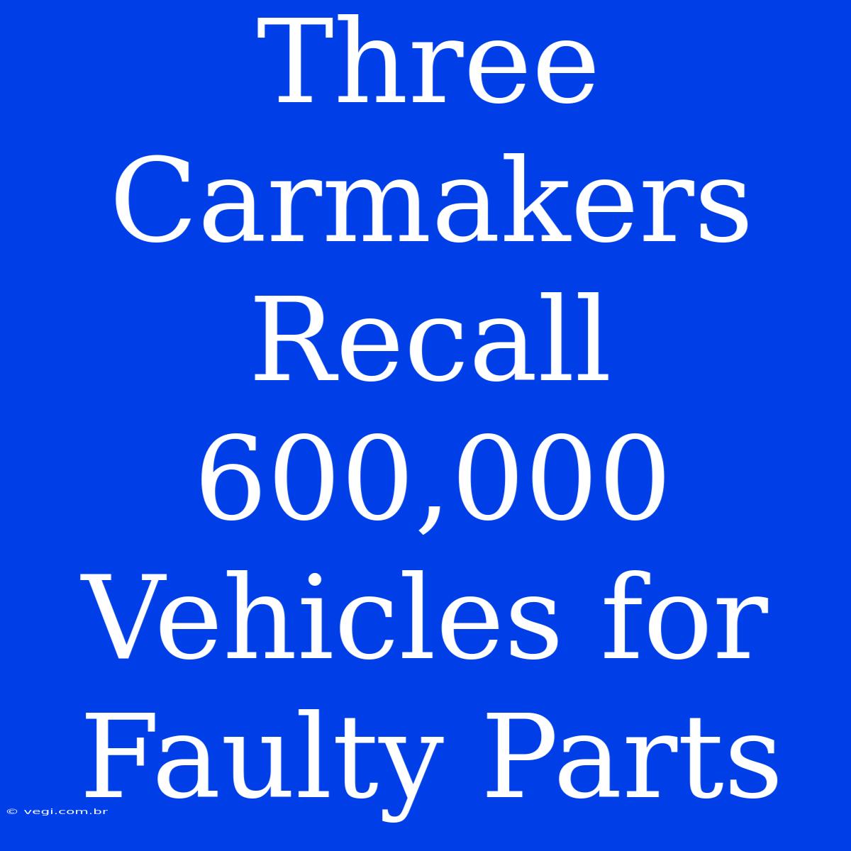 Three Carmakers Recall 600,000 Vehicles For Faulty Parts