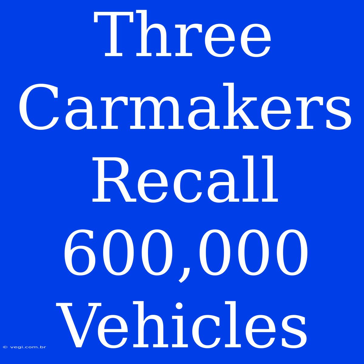 Three Carmakers Recall 600,000 Vehicles