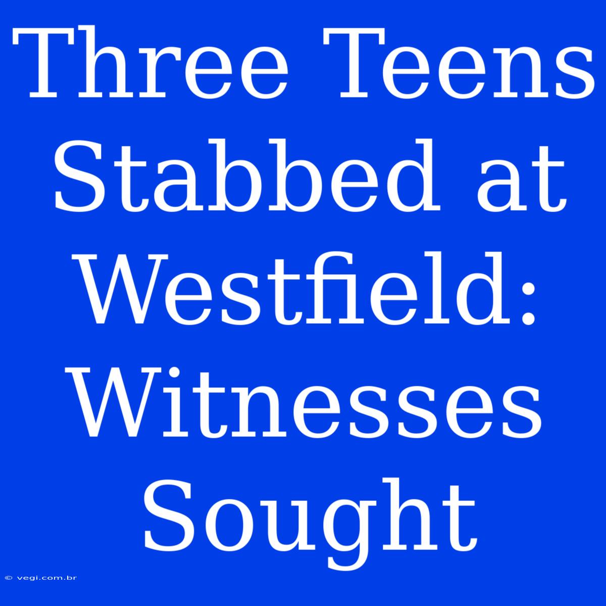 Three Teens Stabbed At Westfield: Witnesses Sought