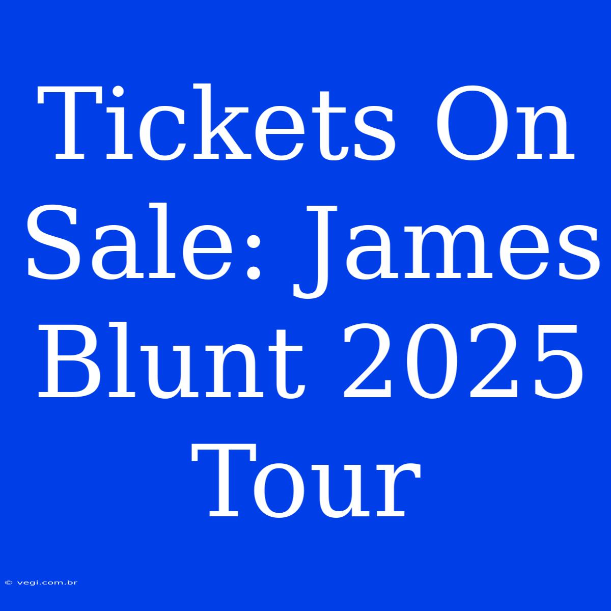 Tickets On Sale: James Blunt 2025 Tour