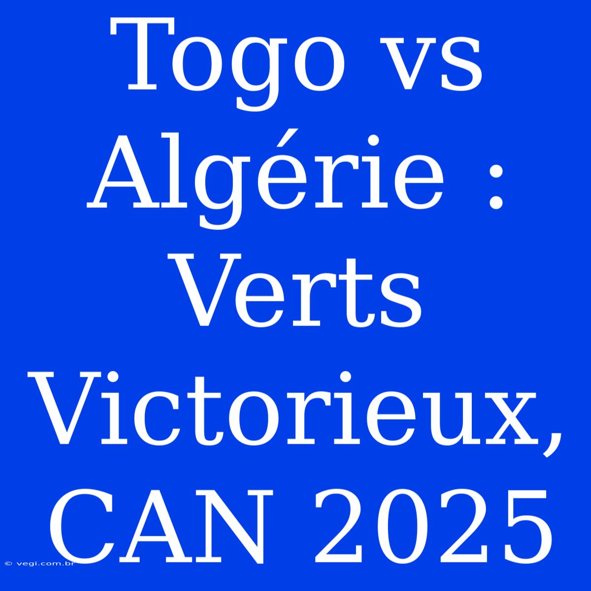 Togo Vs Algérie : Verts Victorieux, CAN 2025