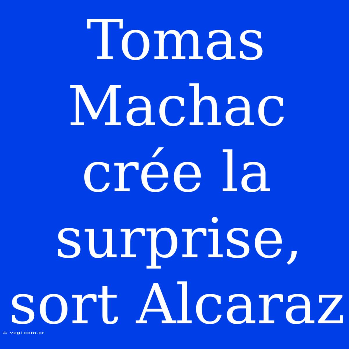 Tomas Machac Crée La Surprise, Sort Alcaraz