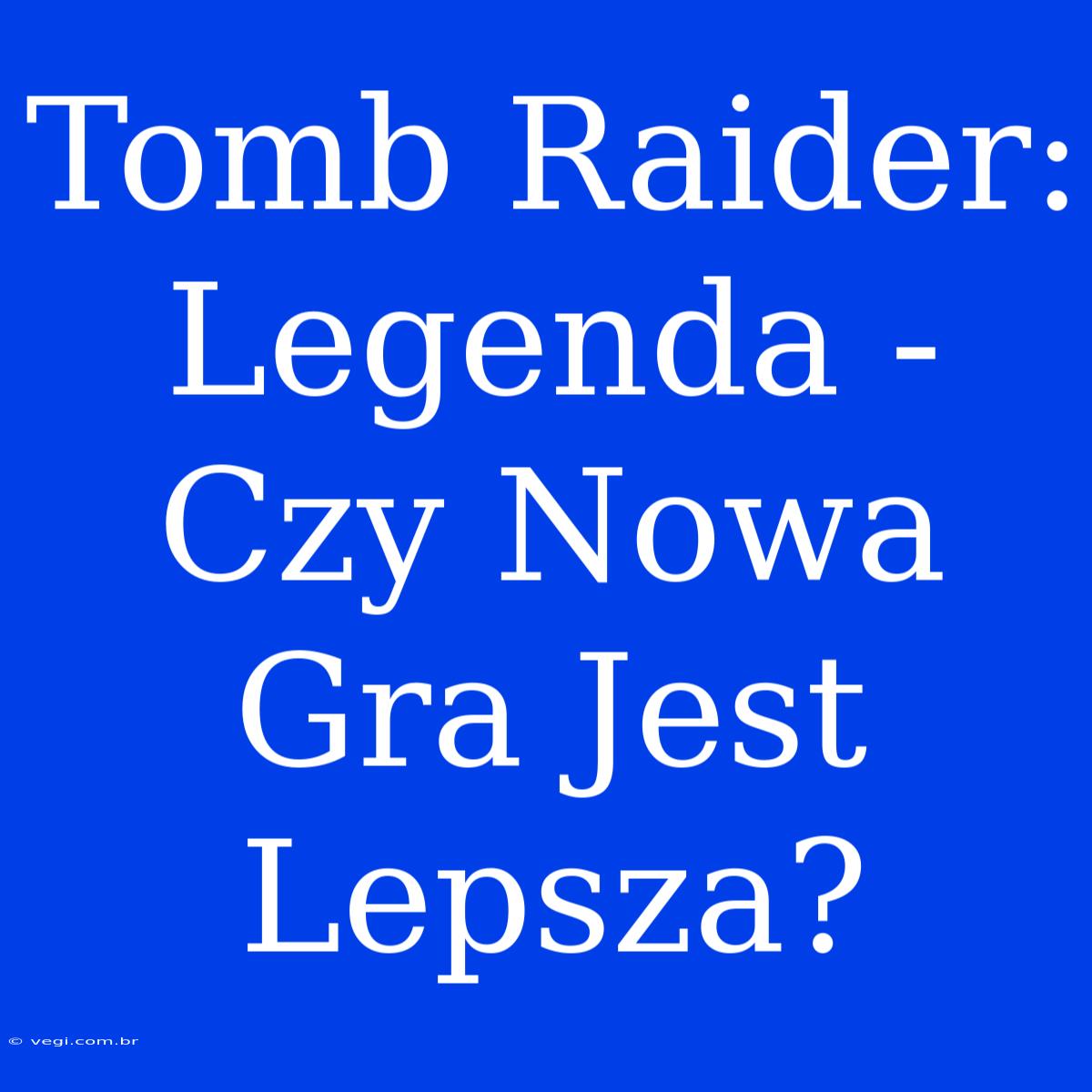 Tomb Raider: Legenda - Czy Nowa Gra Jest Lepsza?