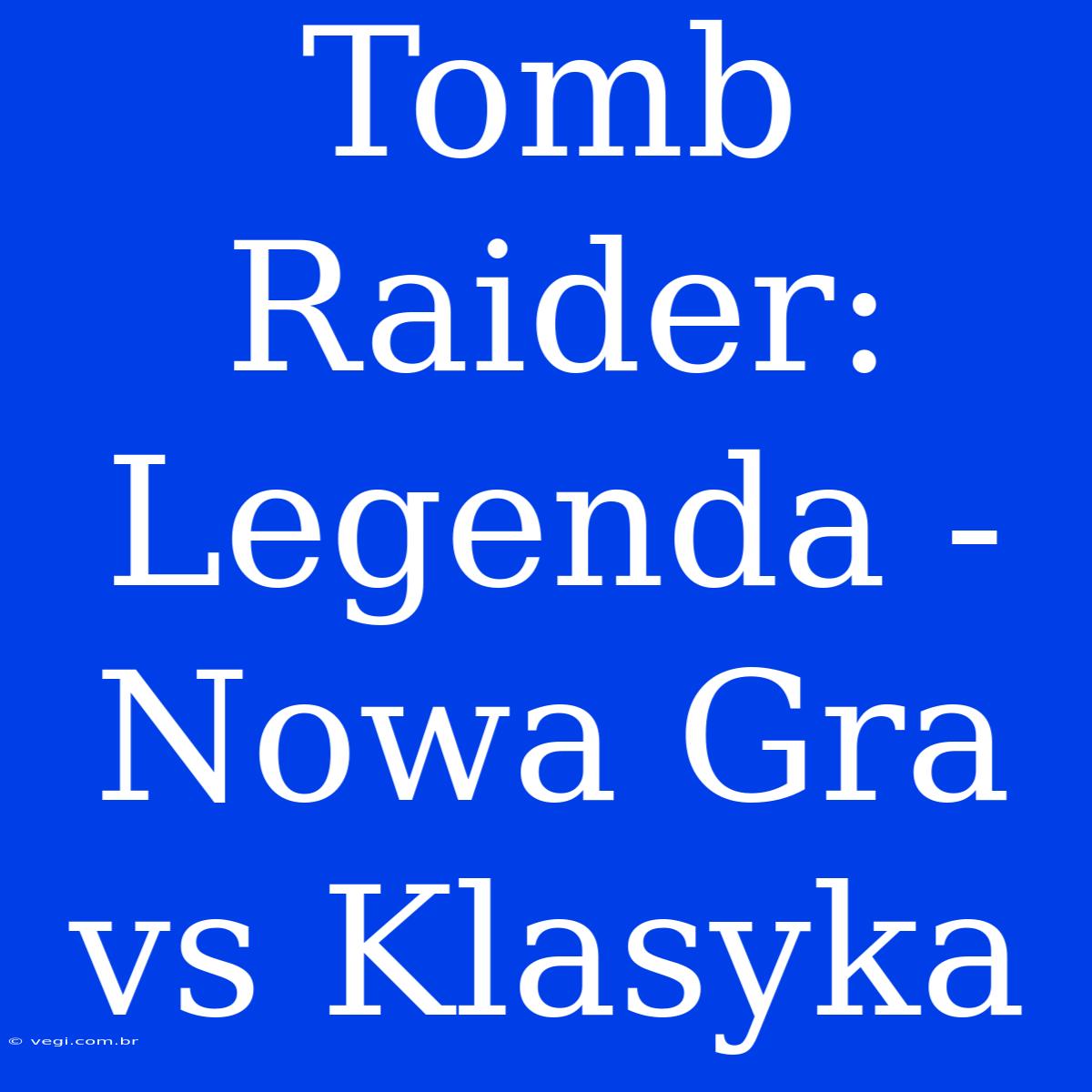 Tomb Raider: Legenda - Nowa Gra Vs Klasyka