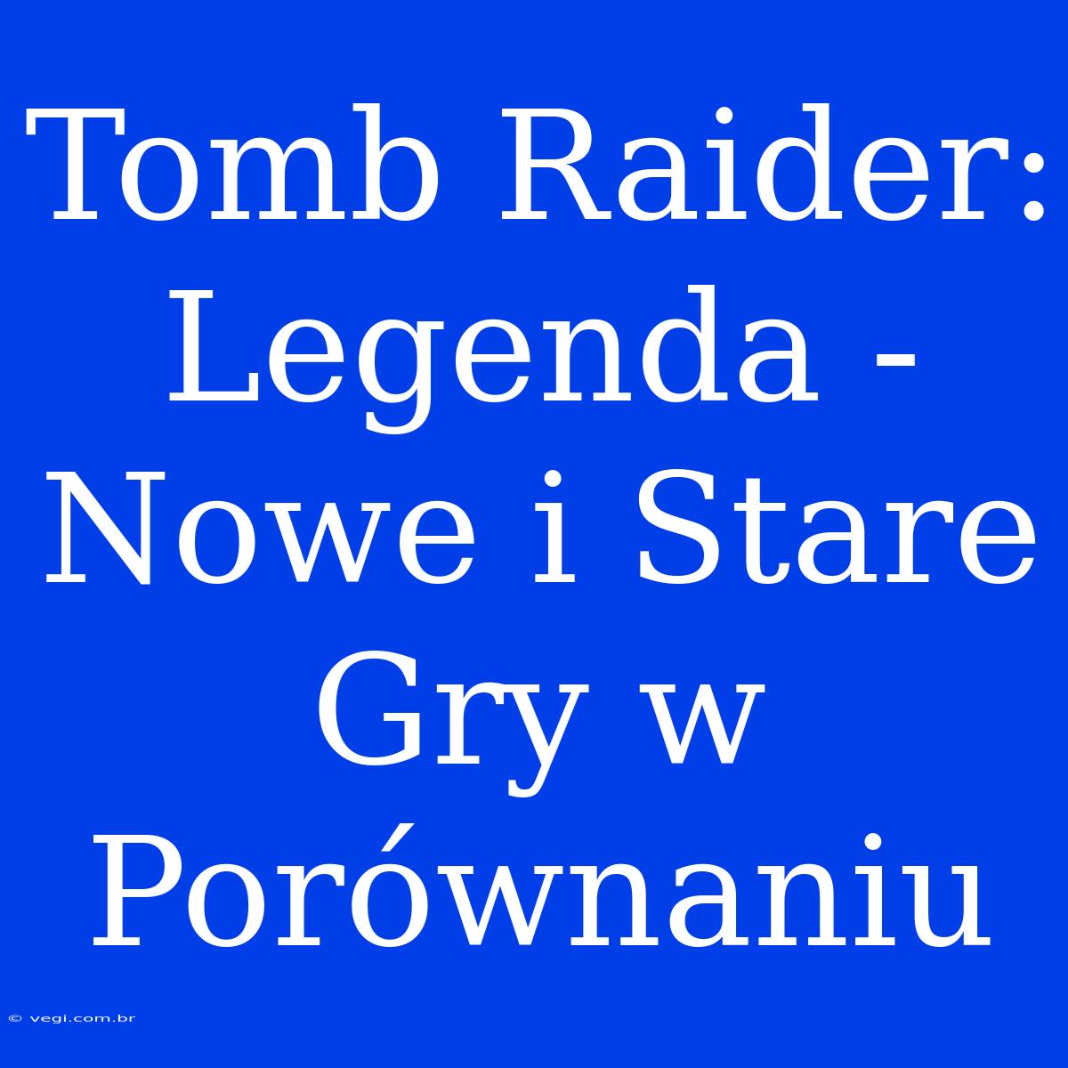 Tomb Raider: Legenda - Nowe I Stare Gry W Porównaniu