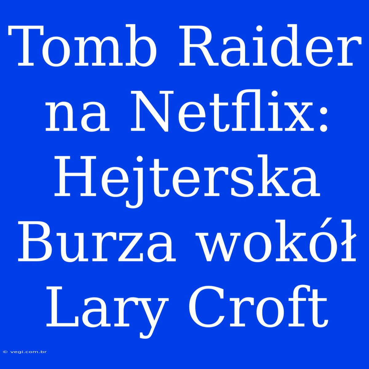 Tomb Raider Na Netflix: Hejterska Burza Wokół Lary Croft