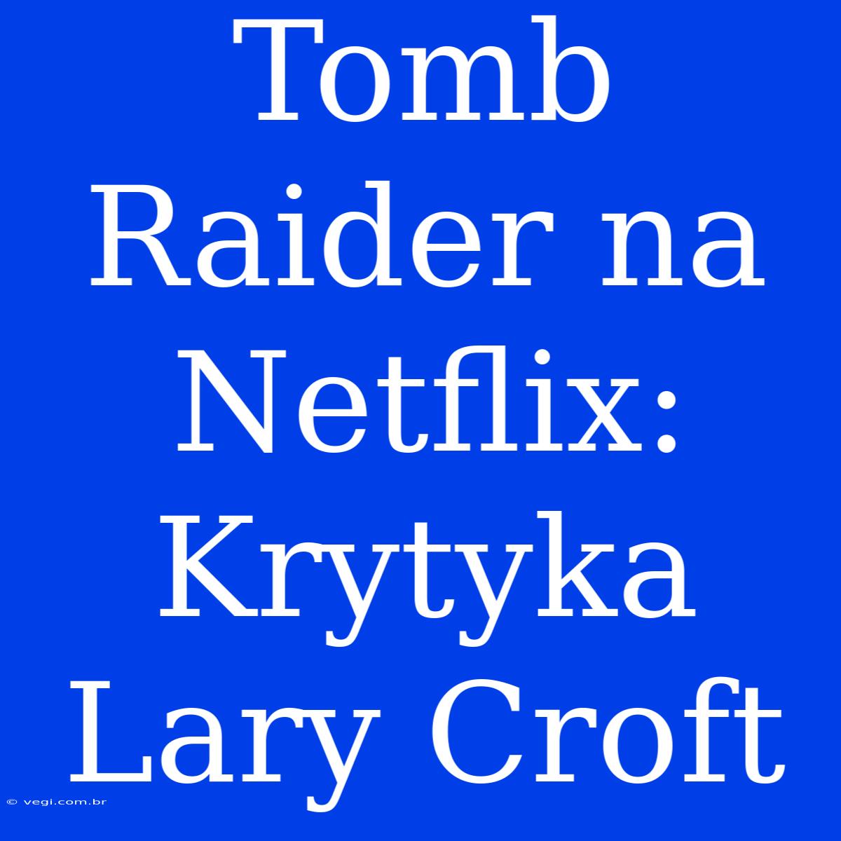 Tomb Raider Na Netflix: Krytyka Lary Croft