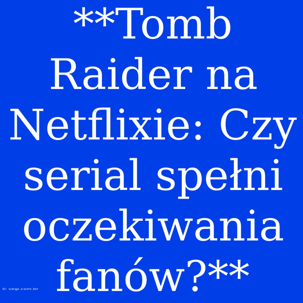 **Tomb Raider Na Netflixie: Czy Serial Spełni Oczekiwania Fanów?**