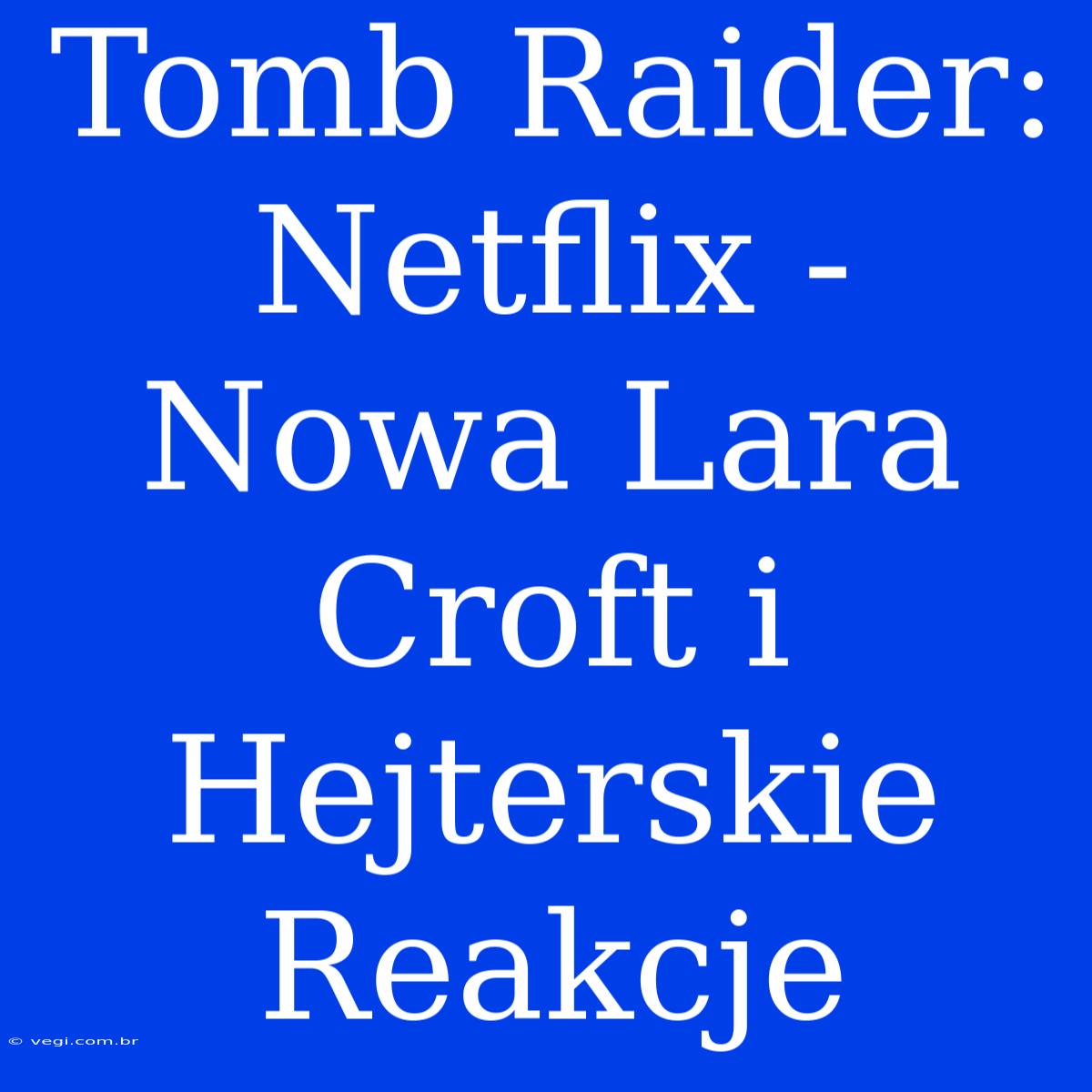 Tomb Raider: Netflix -  Nowa Lara Croft I Hejterskie Reakcje