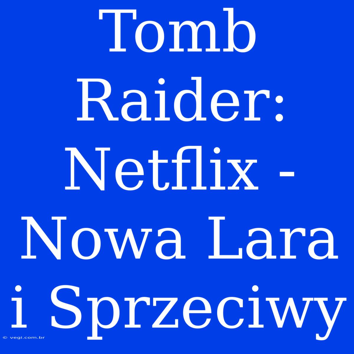 Tomb Raider: Netflix - Nowa Lara I Sprzeciwy