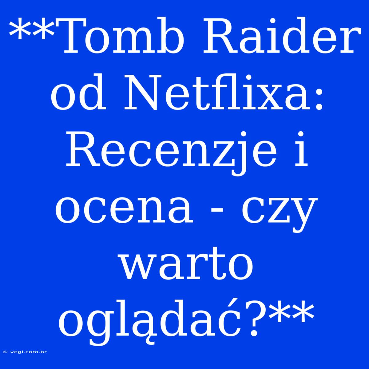 **Tomb Raider Od Netflixa: Recenzje I Ocena - Czy Warto Oglądać?**