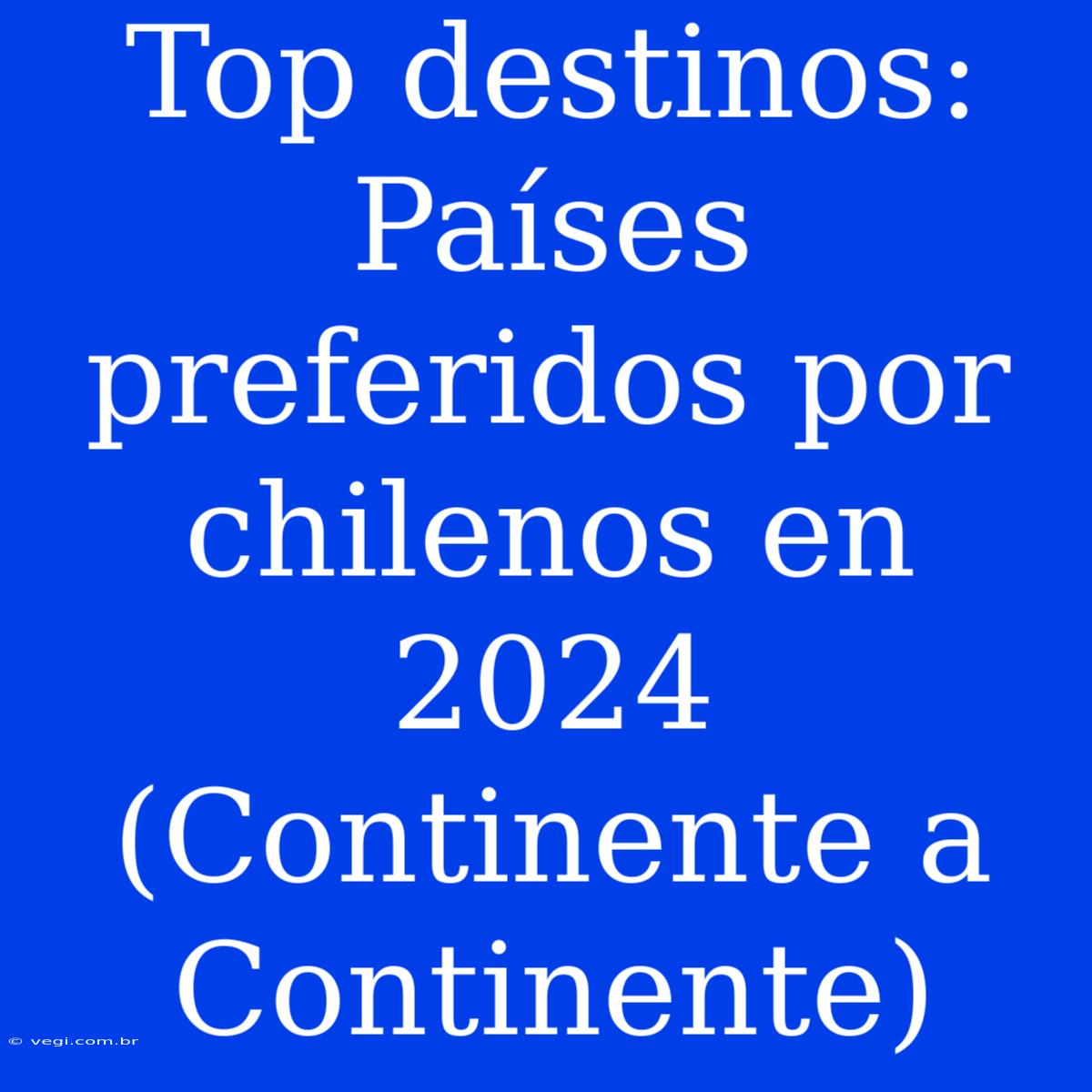 Top Destinos: Países Preferidos Por Chilenos En 2024 (Continente A Continente)