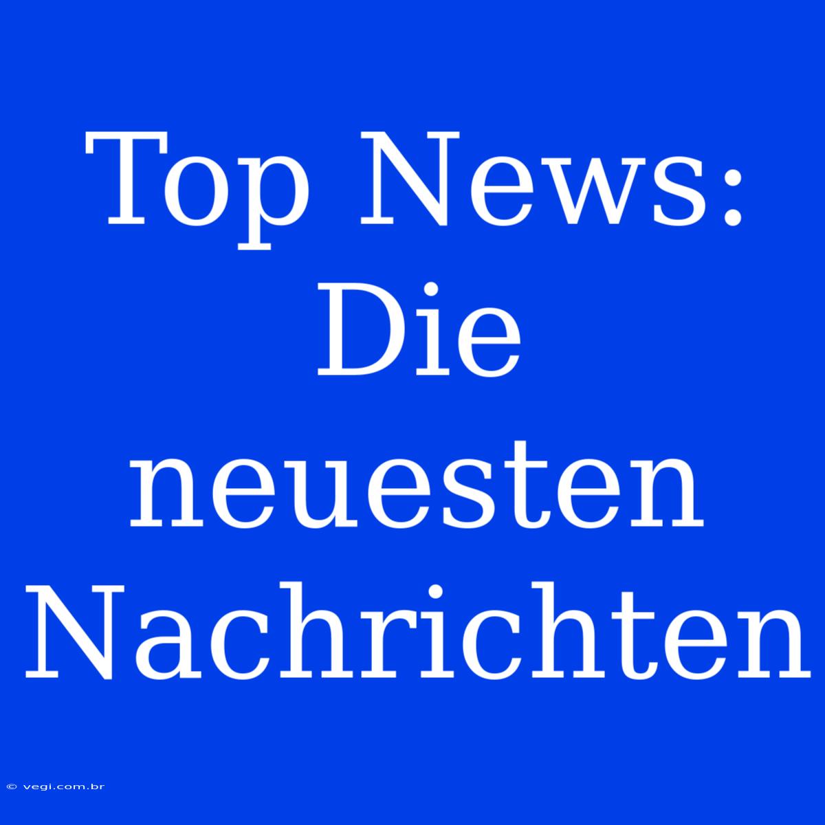 Top News: Die Neuesten Nachrichten