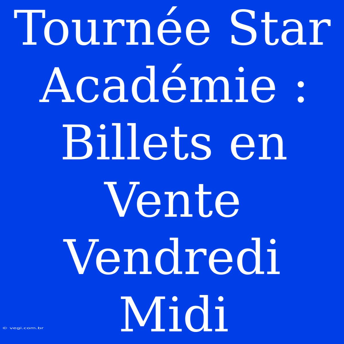 Tournée Star Académie : Billets En Vente Vendredi Midi