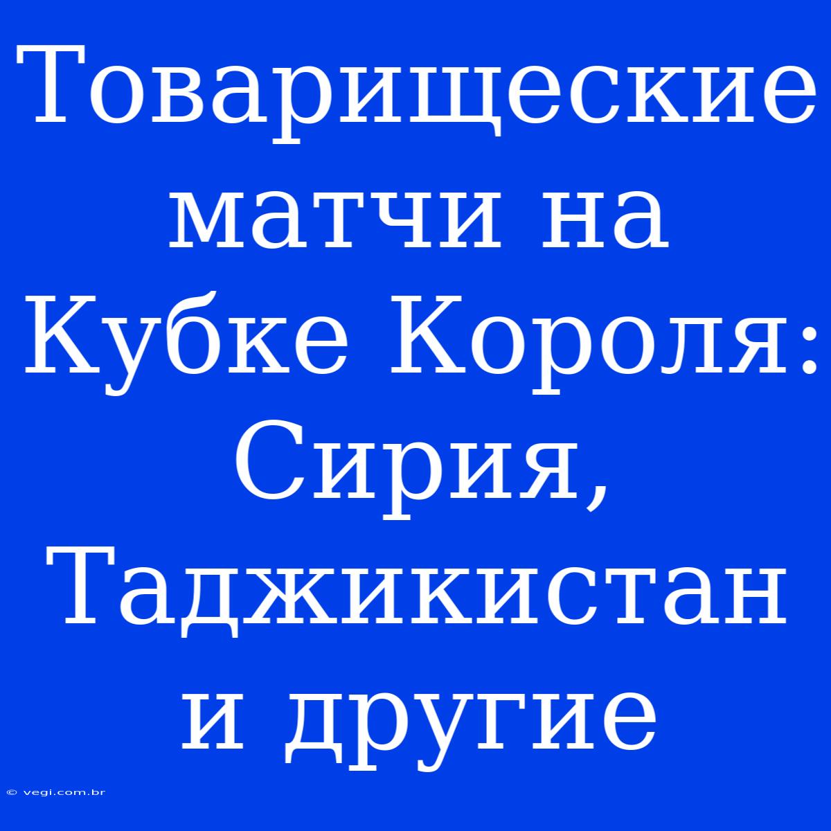 Товарищеские Матчи На Кубке Короля: Сирия, Таджикистан И Другие