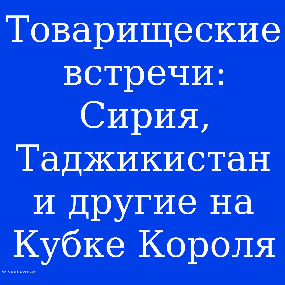 Товарищеские Встречи: Сирия, Таджикистан И Другие На Кубке Короля