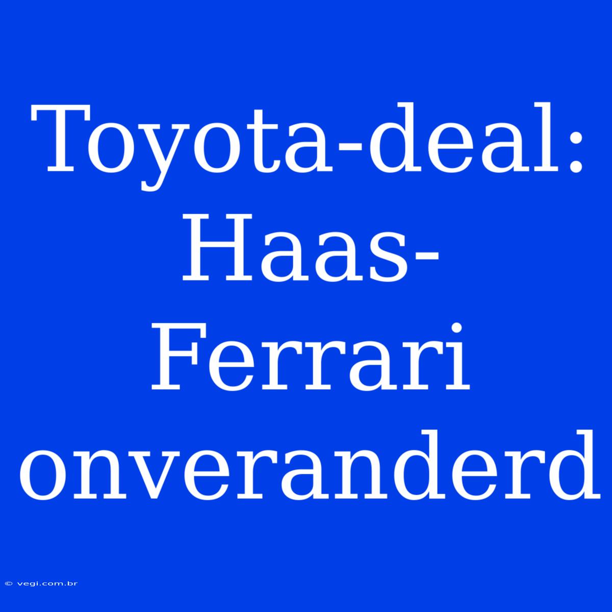 Toyota-deal: Haas-Ferrari Onveranderd