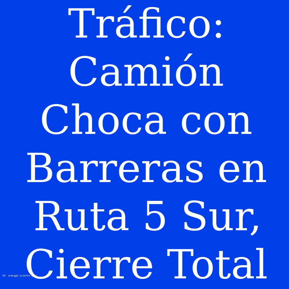 Tráfico: Camión Choca Con Barreras En Ruta 5 Sur, Cierre Total