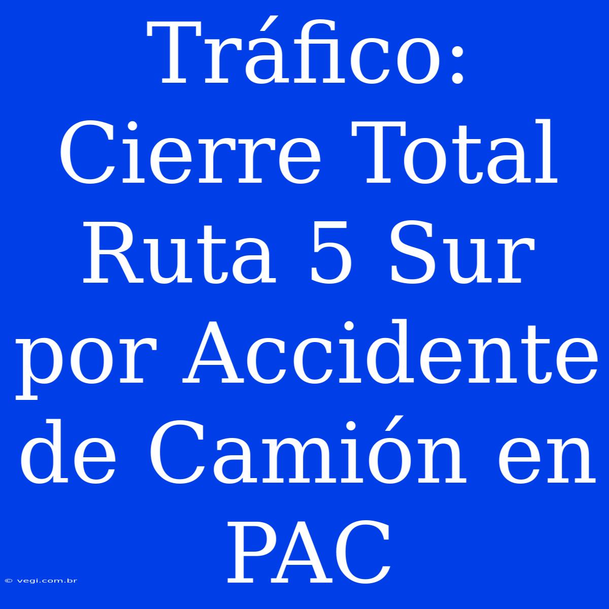 Tráfico: Cierre Total Ruta 5 Sur Por Accidente De Camión En PAC