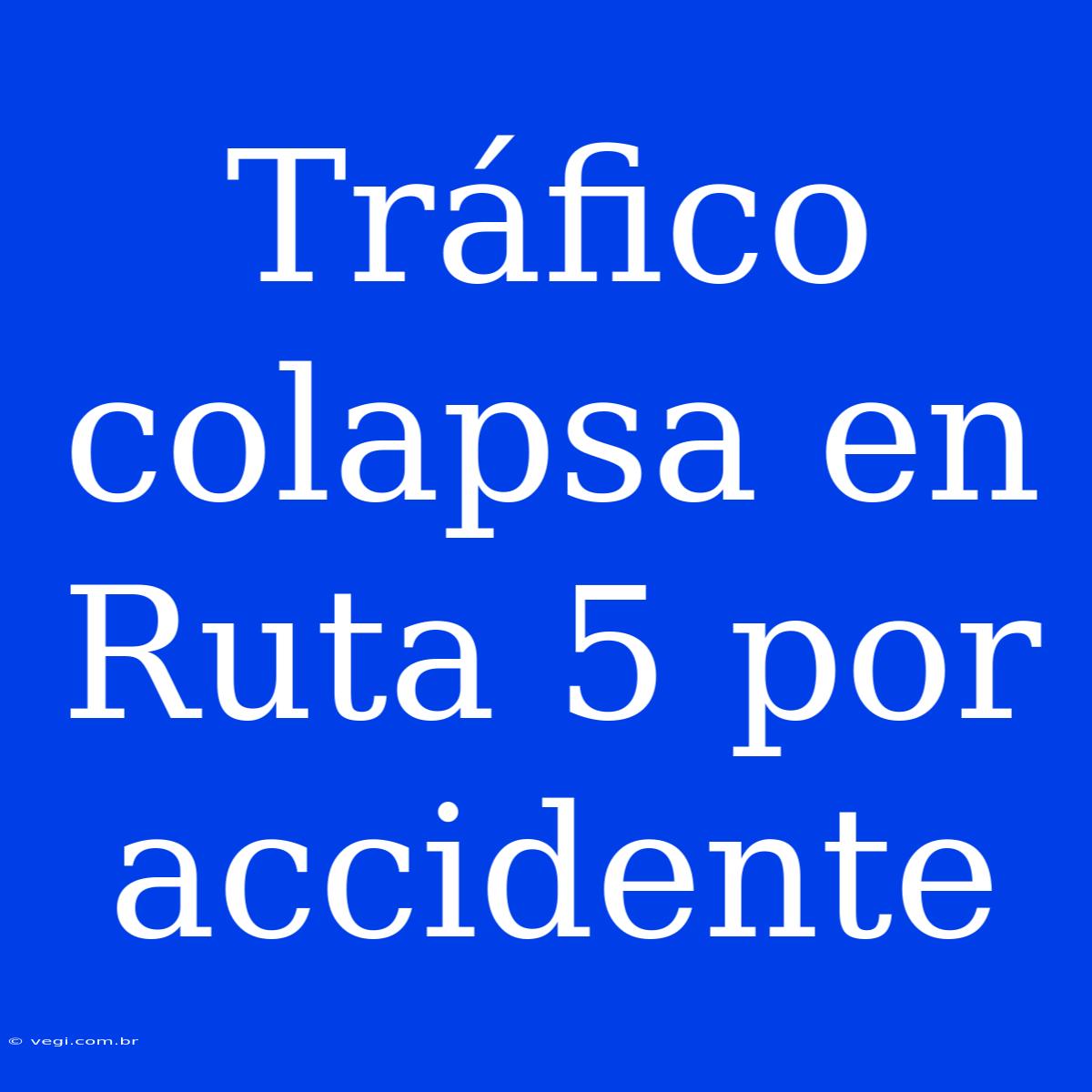 Tráfico Colapsa En Ruta 5 Por Accidente