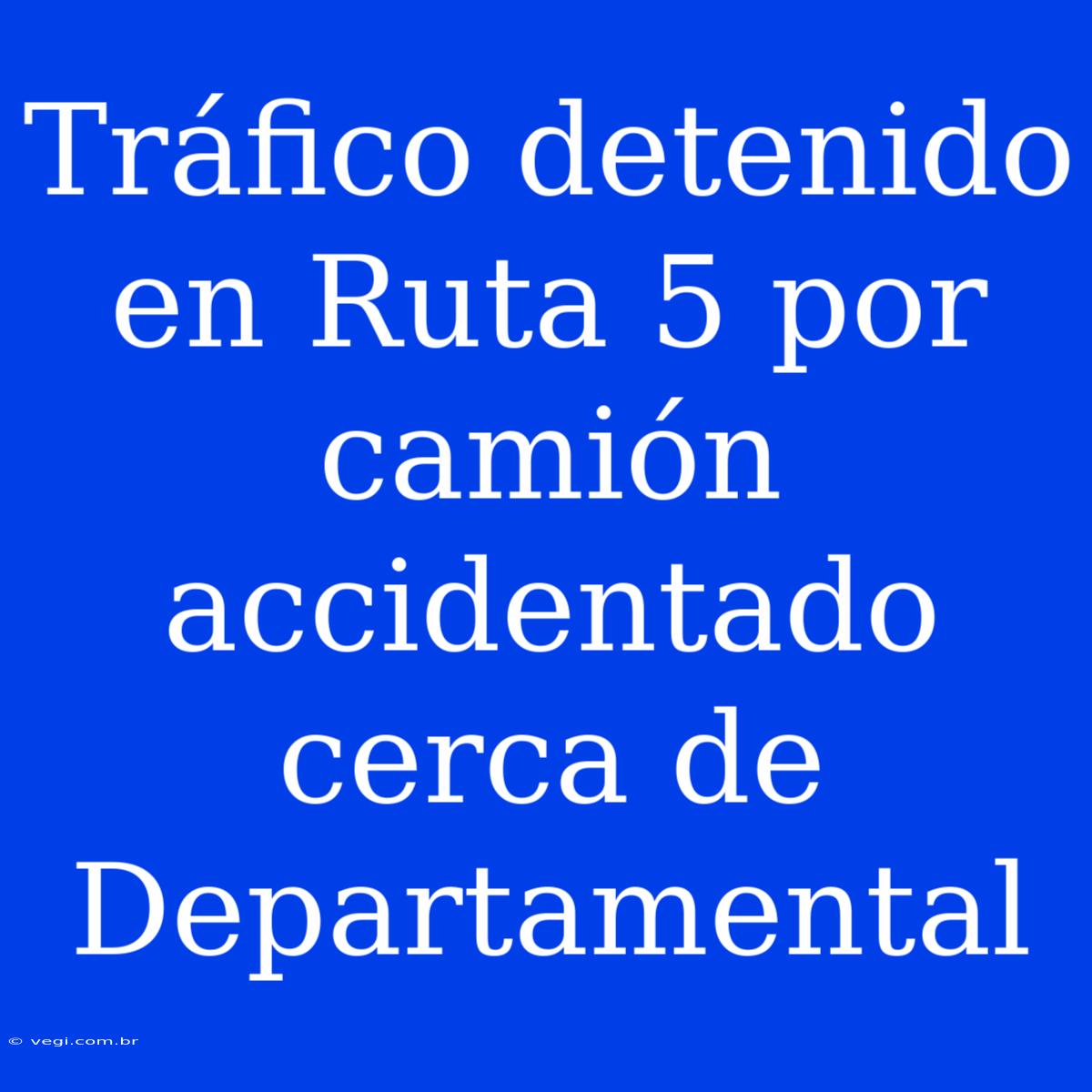 Tráfico Detenido En Ruta 5 Por Camión Accidentado Cerca De Departamental