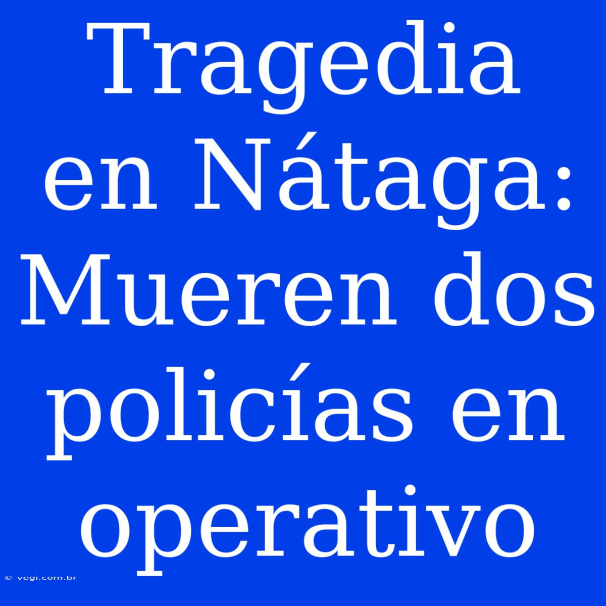 Tragedia En Nátaga: Mueren Dos Policías En Operativo