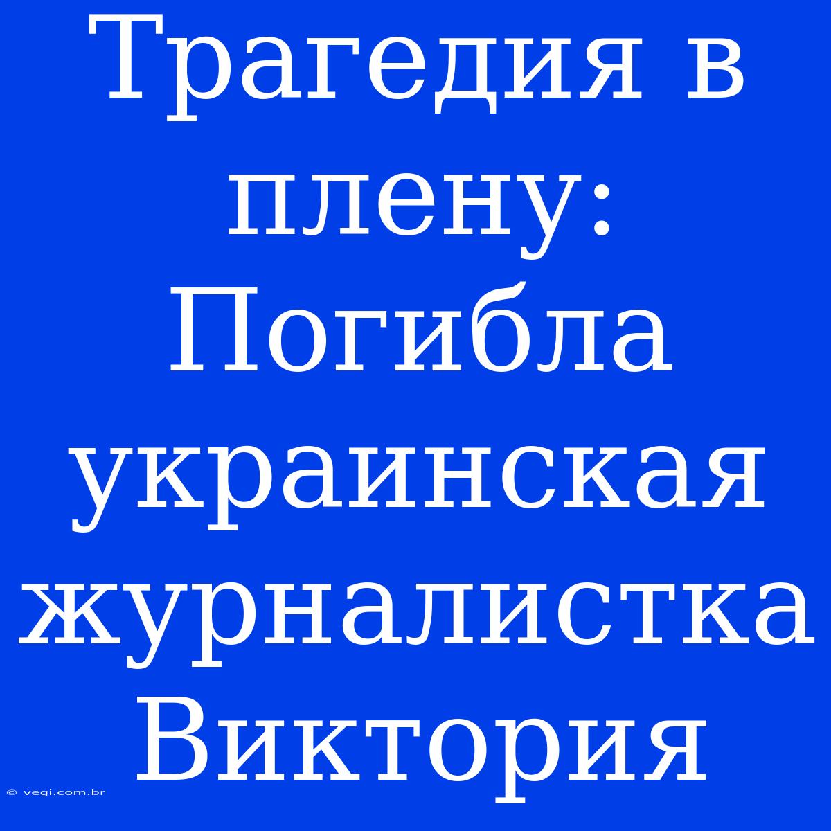 Трагедия В Плену: Погибла Украинская Журналистка Виктория