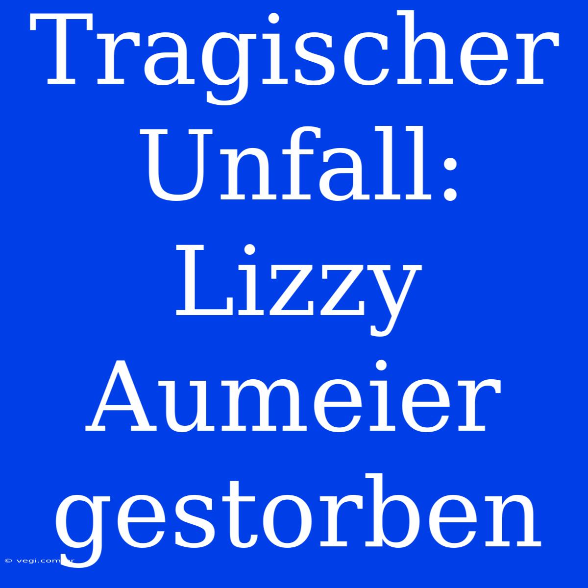 Tragischer Unfall: Lizzy Aumeier Gestorben