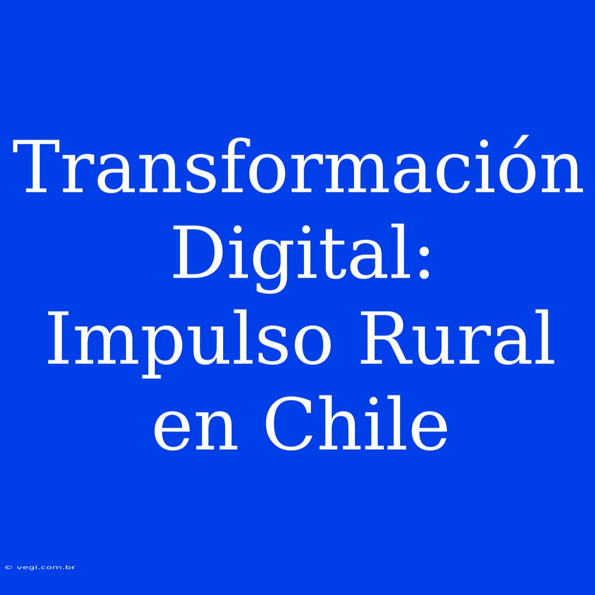 Transformación Digital: Impulso Rural En Chile