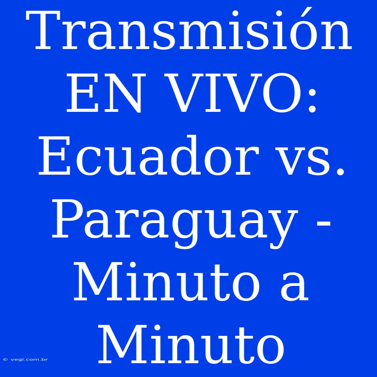 Transmisión EN VIVO: Ecuador Vs. Paraguay - Minuto A Minuto