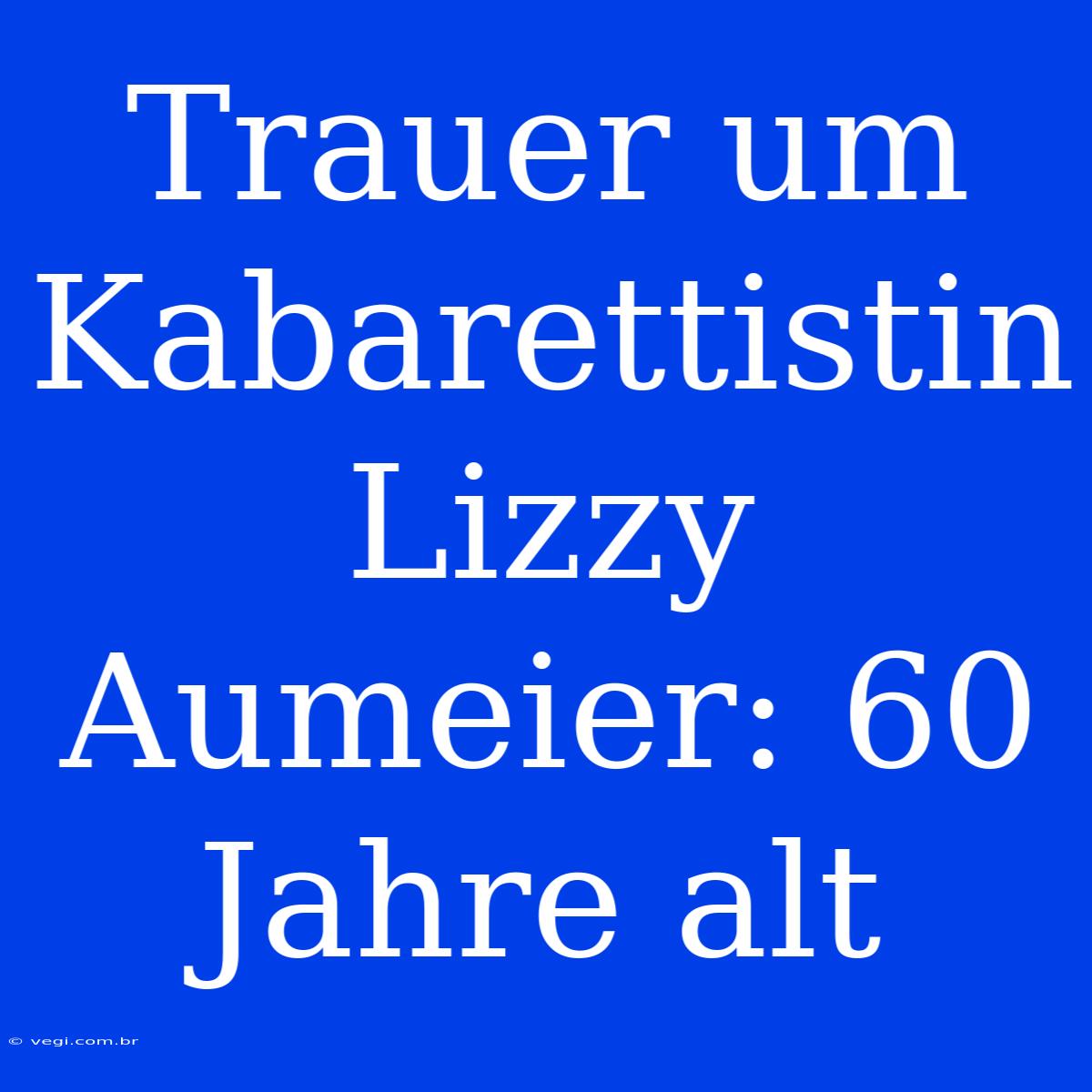 Trauer Um Kabarettistin Lizzy Aumeier: 60 Jahre Alt