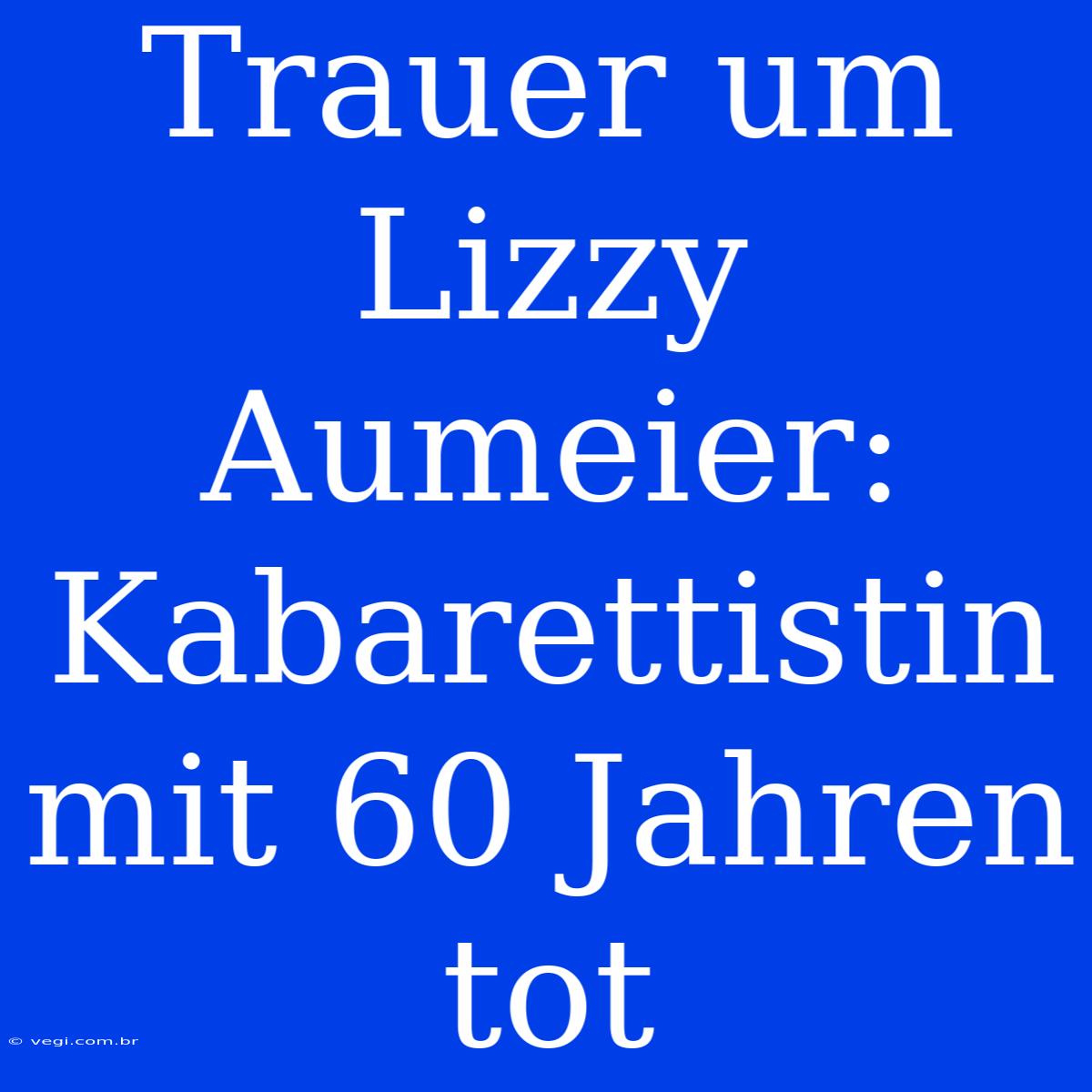 Trauer Um Lizzy Aumeier: Kabarettistin Mit 60 Jahren Tot