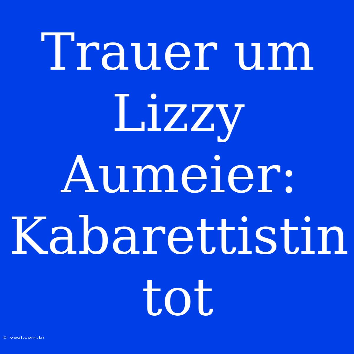 Trauer Um Lizzy Aumeier: Kabarettistin Tot