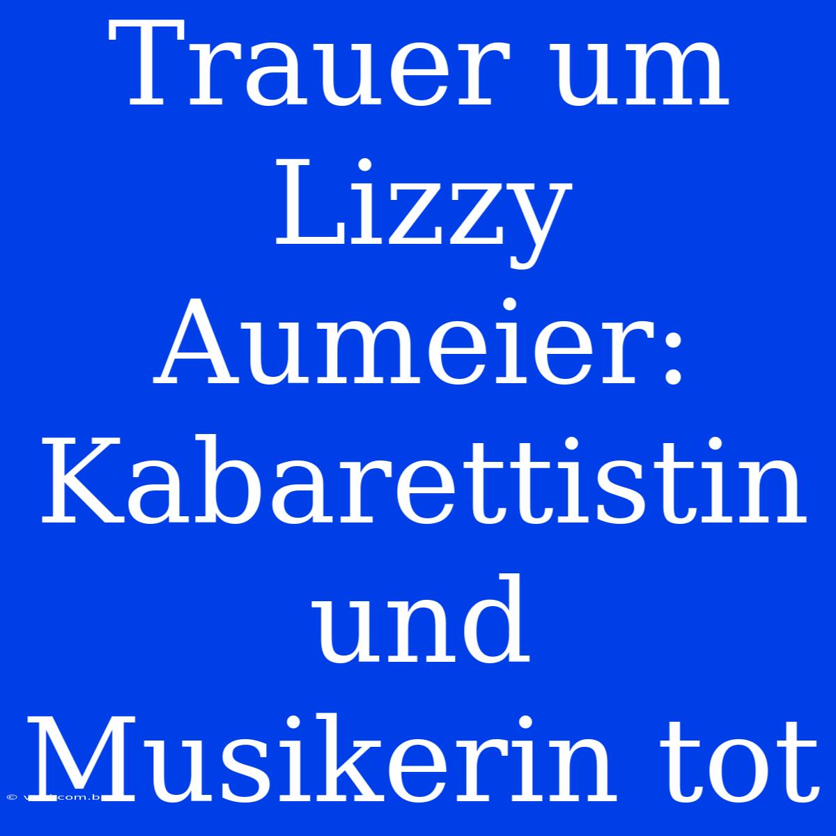 Trauer Um Lizzy Aumeier: Kabarettistin Und Musikerin Tot